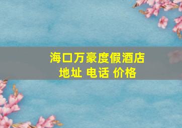 海口万豪度假酒店地址 电话 价格